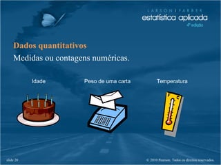 © 2010 Pearson. Todos os direitos reservados.slide 20
Dados quantitativos
Medidas ou contagens numéricas.
Idade Peso de uma carta Temperatura
 
