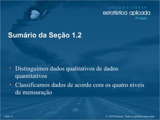 © 2010 Pearson. Todos os direitos reservados.slide 31
• Distinguimos dados qualitativos de dados
quantitativos
• Classificamos dados de acordo com os quatro níveis
de mensuração
Sumário da Seção 1.2
 
