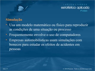 © 2010 Pearson. Todos os direitos reservados.slide 37
Simulação
• Usa um modelo matemático ou físico para reproduzir
as condições de uma situação ou processo
• Frequentemente envolve o uso de computadores
• Empresas automobilísticas usam simulações com
bonecos para estudar os efeitos de acidentes em
pessoas
 