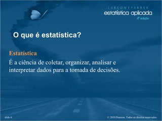 © 2010 Pearson. Todos os direitos reservados.slide 6
O que é estatística?
Estatística
É a ciência de coletar, organizar, analisar e
interpretar dados para a tomada de decisões.
 