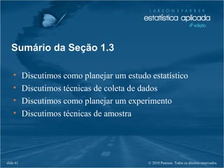 © 2010 Pearson. Todos os direitos reservados.slide 61
• Discutimos como planejar um estudo estatístico
• Discutimos técnicas de coleta de dados
• Discutimos como planejar um experimento
• Discutimos técnicas de amostra
Sumário da Seção 1.3
 
