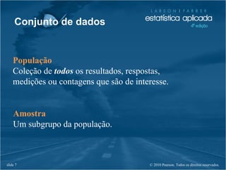 © 2010 Pearson. Todos os direitos reservados.slide 7
Conjunto de dados
População
Coleção de todos os resultados, respostas,
medições ou contagens que são de interesse.
Amostra
Um subgrupo da população.
 