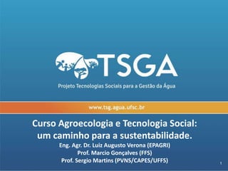 Curso Agroecologia e Tecnologia Social:
um caminho para a sustentabilidade.
Eng. Agr. Dr. Luiz Augusto Verona (EPAGRI)
Prof. Marcio Gonçalves (FFS)
Prof. Sergio Martins (PVNS/CAPES/UFFS) 1
 