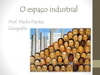 O espaço industrial
Prof. Paulo Dantas
Geografia
 