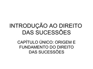 INTRODUÇÃO AO DIREITO  DAS SUCESSÕES CAPÍTULO ÚNICO: ORIGEM E FUNDAMENTO DO DIREITO DAS SUCESSÕES 