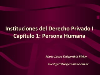 Instituciones del Derecho Privado I
Capítulo 1: Persona Humana
María Laura Estigarribia Bieber
mlestigarribia@eco.unne.edu.ar
 
