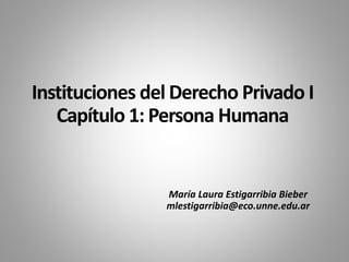 Instituciones del Derecho Privado I
Capítulo 1: Persona Humana
María Laura Estigarribia Bieber
mlestigarribia@eco.unne.edu.ar
 