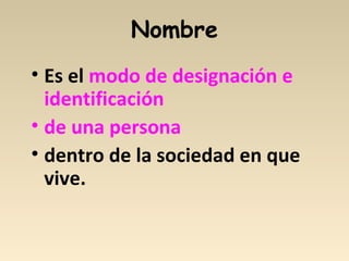 Nombre
• Es el modo de designación e
identificación
• de una persona
• dentro de la sociedad en que
vive.
 