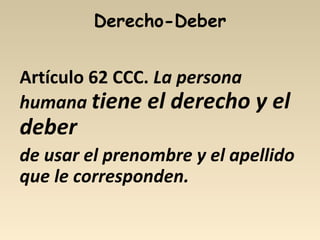 Derecho-Deber
Artículo 62 CCC. La persona
humana tiene el derecho y el
deber
de usar el prenombre y el apellido
que le corresponden.
 