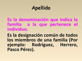 Apellido
Es la denominación que indica la
familia a la que pertenece el
individuo.
Es la designación común de todos
los miembros de una familia (Por
ejemplo: Rodríguez, Herrero,
Pasco Pérez).
 