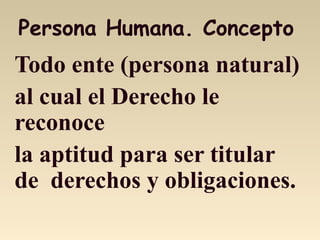 Persona Humana. Concepto
Todo ente (persona natural)
al cual el Derecho le
reconoce
la aptitud para ser titular
de derechos y obligaciones.
 