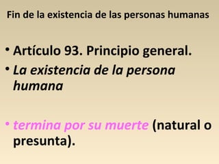Fin de la existencia de las personas humanas
• Artículo 93. Principio general.
• La existencia de la persona
humana
• termina por su muerte (natural o
presunta).
 