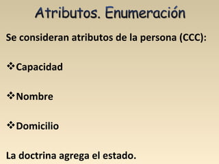Se consideran atributos de la persona (CCC):
Capacidad
Nombre
Domicilio
La doctrina agrega el estado.
 