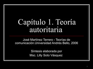 Capítulo 1. Teoría autoritaria  José Martínez Terrero - Teorías de comunicación.Universidad Andrés Bello, 2006 Síntesis elaborada por Msc. Lilly Soto Vásquez  