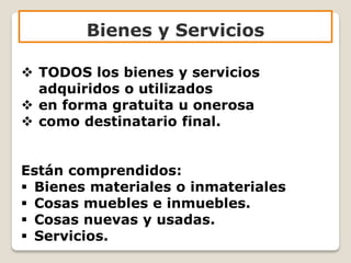 Bienes y Servicios
 TODOS los bienes y servicios
adquiridos o utilizados
 en forma gratuita u onerosa
 como destinatario final.
Están comprendidos:
 Bienes materiales o inmateriales
 Cosas muebles e inmuebles.
 Cosas nuevas y usadas.
 Servicios.
 