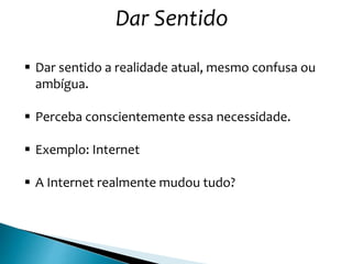 Dar Sentido
 Dar sentido a realidade atual, mesmo confusa ou
ambígua.
 Perceba conscientemente essa necessidade.
 Exemplo: Internet
 A Internet realmente mudou tudo?
 