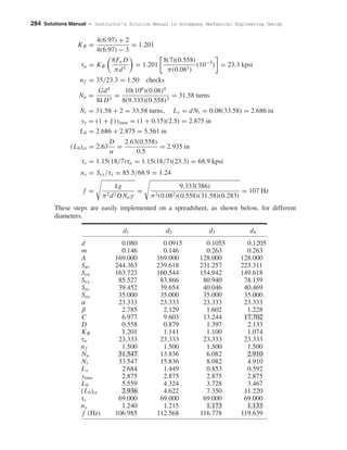 284 Solutions Manual • Instructor’s Solution Manual to Accompany Mechanical Engineering Design
KB =
4(6.97) + 2
4(6.97) − 3
= 1.201
τa = KB
8Fa D
πd3
= 1.201
8(7)(0.558)
π(0.083)
(10−3
) = 23.3 kpsi
nf = 35/23.3 = 1.50 checks
Na =
Gd4
8kD3
=
10(106
)(0.08)4
8(9.333)(0.558)3
= 31.58 turns
Nt = 31.58 + 2 = 33.58 turns, Ls = dNt = 0.08(33.58) = 2.686 in
ys = (1 + ξ)ymax = (1 + 0.15)(2.5) = 2.875 in
L0 = 2.686 + 2.875 = 5.561 in
(L0)cr = 2.63
D
α
=
2.63(0.558)
0.5
= 2.935 in
τs = 1.15(18/7)τa = 1.15(18/7)(23.3) = 68.9 kpsi
ns = Ssy/τs = 85.5/68.9 = 1.24
f =
kg
π2d2 DNaγ
=
9.333(386)
π2(0.082)(0.558)(31.58)(0.283)
= 107 Hz
These steps are easily implemented on a spreadsheet, as shown below, for different
diameters.
d1 d2 d3 d4
d 0.080 0.0915 0.1055 0.1205
m 0.146 0.146 0.263 0.263
A 169.000 169.000 128.000 128.000
Sut 244.363 239.618 231.257 223.311
Ssu 163.723 160.544 154.942 149.618
Ssy 85.527 83.866 80.940 78.159
Sse 39.452 39.654 40.046 40.469
Ssa 35.000 35.000 35.000 35.000
α 23.333 23.333 23.333 23.333
β 2.785 2.129 1.602 1.228
C 6.977 9.603 13.244 17.702
D 0.558 0.879 1.397 2.133
KB 1.201 1.141 1.100 1.074
τa 23.333 23.333 23.333 23.333
nf 1.500 1.500 1.500 1.500
Na 31.547 13.836 6.082 2.910
Nt 33.547 15.836 8.082 4.910
Ls 2.684 1.449 0.853 0.592
ymax 2.875 2.875 2.875 2.875
L0 5.559 4.324 3.728 3.467
(L0)cr 2.936 4.622 7.350 11.220
τs 69.000 69.000 69.000 69.000
ns 1.240 1.215 1.173 1.133
f (Hz) 106.985 112.568 116.778 119.639
shi20396_ch10.qxd 8/11/03 4:40 PM Page 284
 