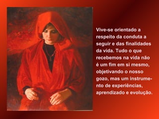 Vive-se orientado a respeito da conduta a seguir e das finalidades da vida. Tudo o que recebemos na vida não é um fim em si mesmo, objetivando o nosso gozo, mas um instrume-nto de experiências, aprendizado e evolução.  