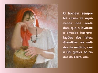 O homem sempre foi vitima de equí-vocos dos senti-dos, que o levaram a erradas interpre-tações dos fatos. Acreditou na soli-dez da matéria, que o Sol girava ao re-dor da Terra, etc.  