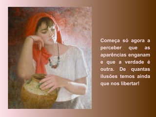 Começa só agora a perceber que as aparências enganam e que a verdade é outra. De quantas ilusões temos ainda que nos libertar!  