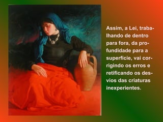Assim, a Lei, traba-lhando de dentro para fora, da pro-fundidade para a superfície, vai cor-rigindo os erros e retificando os des-vios das criaturas inexperientes.  