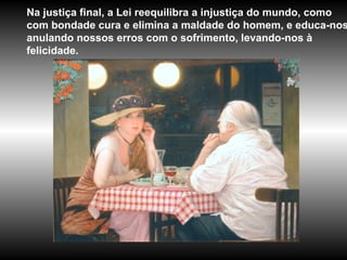 Na justiça final, a Lei reequilibra a injustiça do mundo, como com bondade cura e elimina a maldade do homem, e educa-nos, anulando nossos erros com o sofrimento, levando-nos à felicidade. 