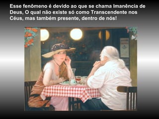 Esse fenômeno é devido ao que se chama Imanência de Deus, O qual não existe só como Transcendente nos Céus, mas também presente, dentro de nós!  