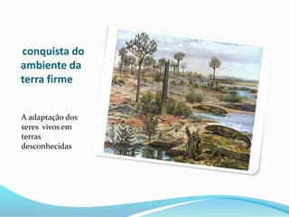 conquista do
ambiente da
terra firme
A adaptação dos
seres vivos em
terras
desconhecidas
 