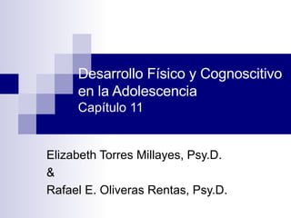Desarrollo Físico y Cognoscitivo en la Adolescencia Capítulo 11 Elizabeth Torres Millayes, Psy.D.  & Rafael E. Oliveras Rentas, Psy.D. 