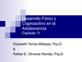 Desarrollo Físico y Cognoscitivo en la Adolescencia Capítulo 11 Elizabeth Torres Millayes, Psy.D.  & Rafael E. Oliveras Rentas, Psy.D. 