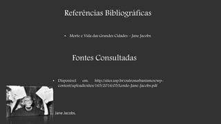 Referências Bibliográficas
• Morte e Vida das Grandes Cidades – Jane Jacobs.
Fontes Consultadas
• Disponível em: http://sites.usp.br/outrosurbanismos/wp-
content/uploads/sites/165/2016/05/Lendo-Jane-Jacobs.pdf
Jane Jacobs.
 