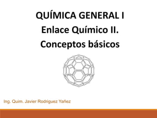 QUÍMICA GENERAL I
Enlace Químico II.
Conceptos básicos
Ing. Quim. Javier Rodriguez Yañez
 