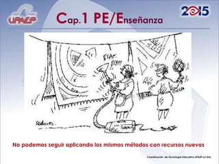 No podemos seguir aplicando los mismos métodos con recursos nuevos C ap. 1 PE/E nseñanza 