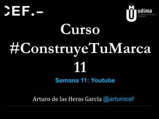 Curso
#ConstruyeTuMarca
11
Arturo de las Heras García @arturocef
Semana 11: Youtube
 