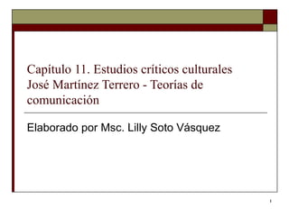 Capítulo 11. Estudios críticos culturales  José Martínez Terrero - Teorías de comunicación Elaborado por Msc. Lilly Soto Vásquez  