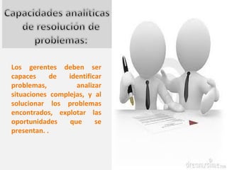 Los gerentes deben ser
capaces     de   identificar
problemas,         analizar
situaciones complejas, y al
solucionar los problemas
encontrados, explotar las
oportunidades    que      se
presentan. .
 