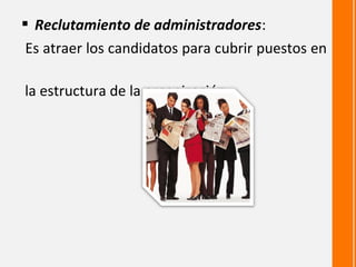  Reclutamiento de administradores:
 Es atraer los candidatos para cubrir puestos en

la estructura de la organización.
 
