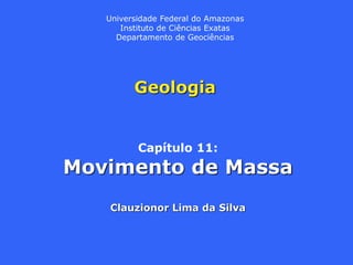 Geologia
Capítulo 11:
Movimento de Massa
Clauzionor Lima da Silva
Universidade Federal do Amazonas
Instituto de Ciências Exatas
Departamento de Geociências
 