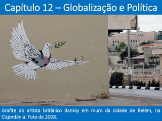 Capítulo 12 – Globalização e Política
Grafite do artista britânico Banksy em muro da cidade de Belém, na
Cisjordânia. Foto de 2008.
 