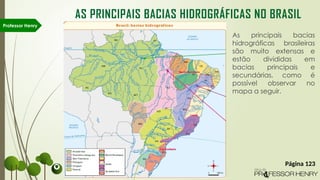 Professor Henry
AS PRINCIPAIS BACIAS HIDROGRÁFICAS NO BRASIL
As principais bacias
hidrográficas brasileiras
são muito extensas e
estão divididas em
bacias principais e
secundárias, como é
possível observar no
mapa a seguir.
Página 123
 