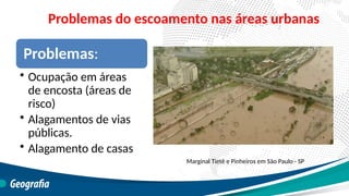 Problemas do escoamento nas áreas urbanas
Marginal Tietê e Pinheiros em São Paulo - SP
Problemas:
• Ocupação em áreas
de encosta (áreas de
risco)
• Alagamentos de vias
públicas.
• Alagamento de casas
 