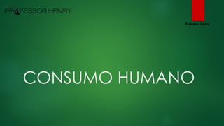 CONSUMO HUMANO
Professor Henry
 