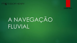 A NAVEGAÇÃO
FLUVIAL
Professor Henry
 