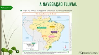 Veja no mapa a seguir as principais fluviovias do Brasil.
Professor Henry
A NAVEGAÇÃO FLUVIAL
 