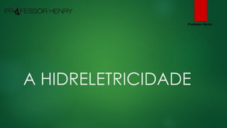 A HIDRELETRICIDADE
Professor Henry
 