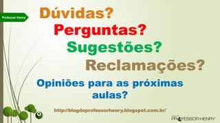 Dúvidas?
Perguntas?
Sugestões?
Opiniões para as próximas
aulas?
Reclamações?
http://blogdoprofessorhenry.blogspot.com.br/
Professor Henry
 