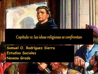 Capítulo 12: las ideas religiosas se confrontan 
Samuel O. Rodríguez Sierra 
Estudios Sociales 
Noveno Grado 
 