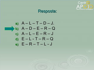 A – L – T – D – J.  A – D – E – R – Q A – L – E – R – J E – L - T – R – Q E – R – T – L - J Resposta: 