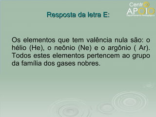 Resposta da letra E: Os elementos que tem valência nula são: o hélio (He), o neônio (Ne) e o argônio ( Ar). Todos estes elementos pertencem ao grupo da família dos gases nobres. 