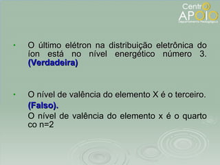 O último elétron na distribuição eletrônica do íon está no nível energético número 3.  (Verdadeira) O nível de valência do elemento X é o terceiro. (Falso).  O nível de valência do elemento x é o quarto co n=2 